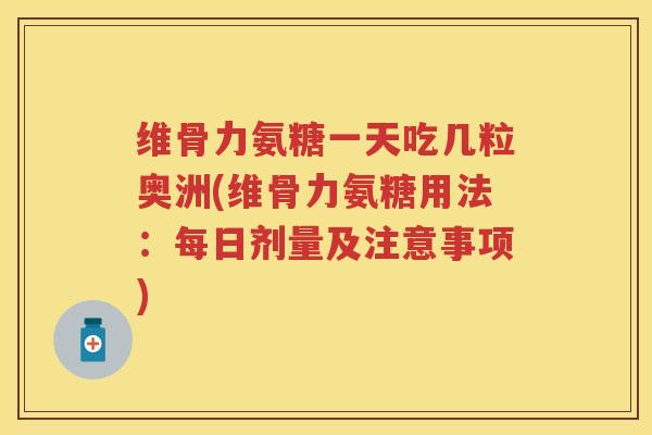 维骨力氨糖一天吃几粒奥洲(维骨力氨糖用法：每日剂量及注意事项)