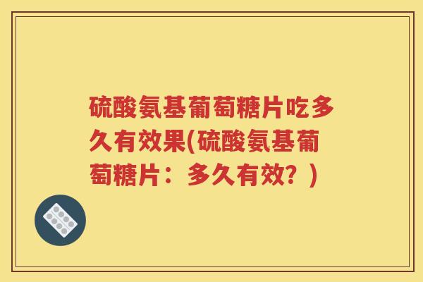 硫酸氨基葡萄糖片吃多久有效果(硫酸氨基葡萄糖片:多久有效?) 硫酸氨基葡萄糖片吃多久有效果(硫酸氨基葡萄糖片:多久有效?)