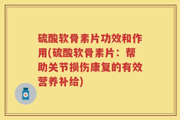 硫酸软骨素片功效和作用(硫酸软骨素片：帮助关节损伤康复的有效营养补给)