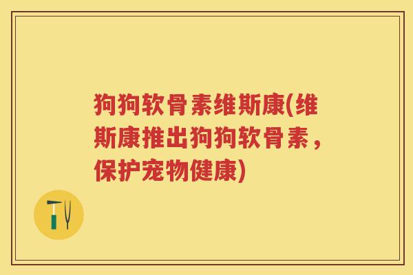 狗狗软骨素维斯康(维斯康推出狗狗软骨素,保护宠物健康) 狗狗软骨素维斯康(维斯康推出狗狗软骨素,保护宠物健康)