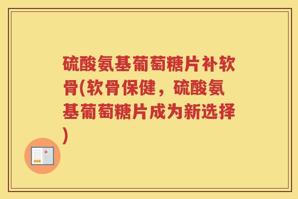 硫酸氨基葡萄糖片补软骨(软骨保健，硫酸氨基葡萄糖片成为新选择)