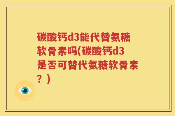 碳酸钙d3能代替氨糖软骨素吗(碳酸钙d3是否可替代氨糖软骨素?) 碳酸钙d3能代替氨糖软骨素吗(碳酸钙d3是否可替代氨糖软骨素?)