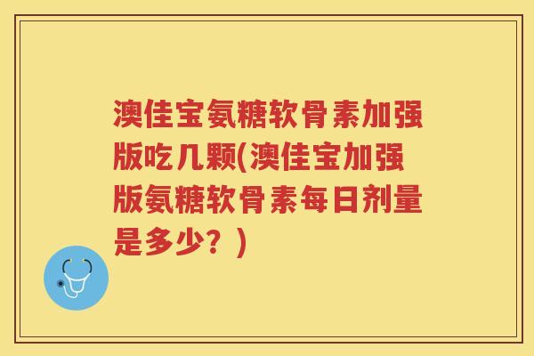 澳佳宝氨糖软骨素加强版吃几颗(澳佳宝加强版氨糖软骨素每日剂量是多少?) 澳佳宝氨糖软骨素加强版吃几颗(澳佳宝加强版氨糖软骨素每日剂量是多少?)