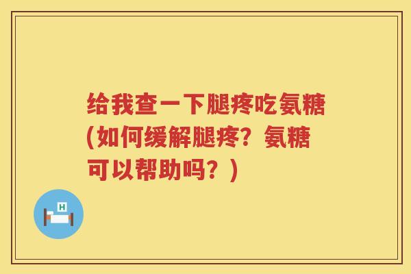 给我查一下腿疼吃氨糖(如何缓解腿疼?氨糖可以帮助吗?) 给我查一下腿疼吃氨糖(如何缓解腿疼?氨糖可以帮助吗?)