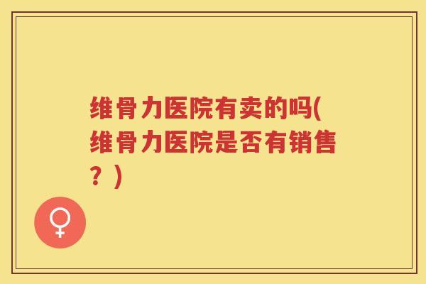 维骨力医院有卖的吗(维骨力医院是否有销售?) 维骨力医院有卖的吗(维骨力医院是否有销售?)