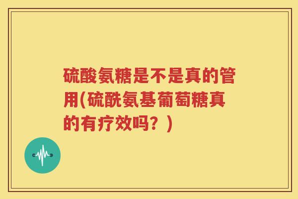 硫酸氨糖是不是真的管用(硫酰氨基葡萄糖真的有疗效吗？)