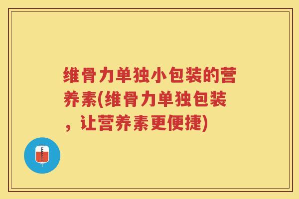 维骨力单独小包装的营养素(维骨力单独包装,让营养素更便捷) 维骨力单独小包装的营养素(维骨力单独包装,让营养素更便捷)