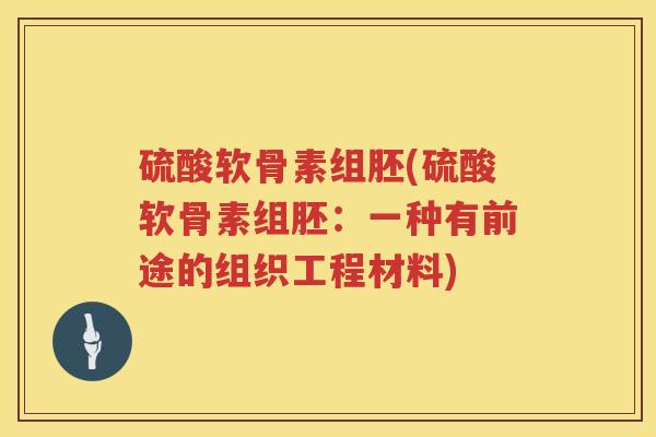 硫酸软骨素组胚(硫酸软骨素组胚:一种有前途的组织工程材料) 硫酸软骨素组胚(硫酸软骨素组胚:一种有前途的组织工程材料)