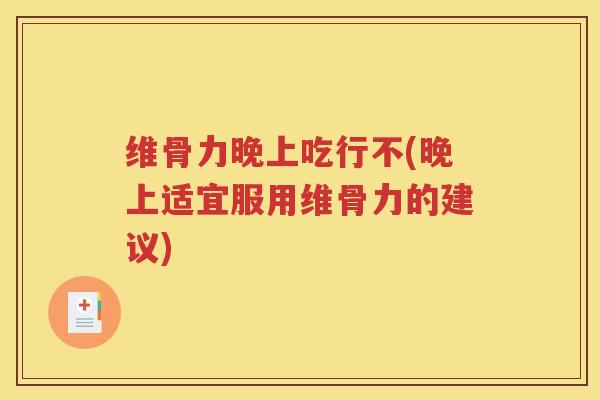 维骨力晚上吃行不(晚上适宜服用维骨力的建议)