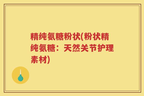 精纯氨糖粉状(粉状精纯氨糖：天然关节护理素材)