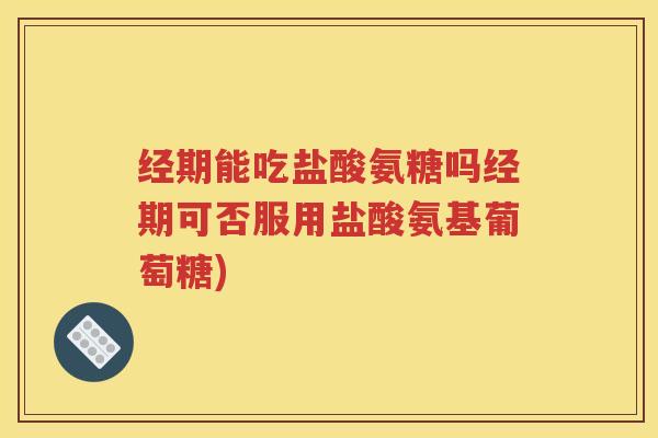 经期能吃盐酸氨糖吗经期可否服用盐酸氨基葡萄糖) 经期能吃盐酸氨糖吗经期可否服用盐酸氨基葡萄糖)
