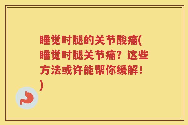 睡觉时腿的关节酸痛(睡觉时腿关节痛?这些方法或许能帮你缓解!) 睡觉时腿的关节酸痛(睡觉时腿关节痛?这些方法或许能帮你缓解!)