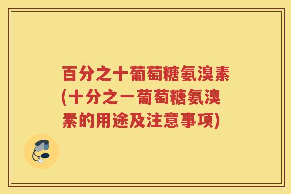 百分之十葡萄糖氨溴素(十分之一葡萄糖氨溴素的用途及注意事项) 百分之十葡萄糖氨溴素(十分之一葡萄糖氨溴素的用途及注意事项)