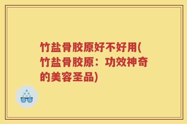 竹盐骨胶原好不好用(竹盐骨胶原：功效神奇的美容圣品)