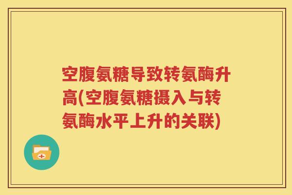 空腹氨糖导致转氨酶升高(空腹氨糖摄入与转氨酶水平上升的关联) 空腹氨糖导致转氨酶升高(空腹氨糖摄入与转氨酶水平上升的关联)