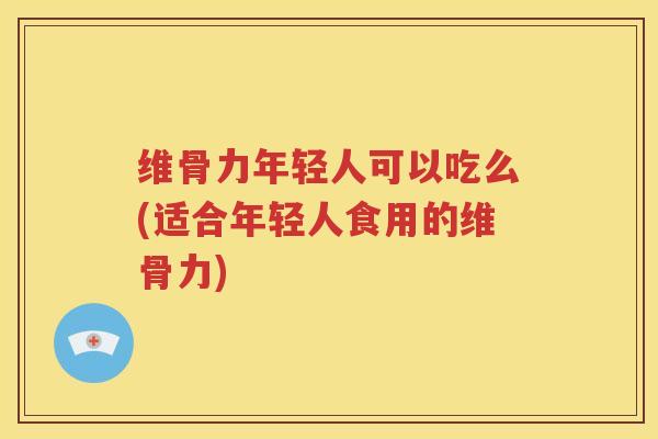 维骨力年轻人可以吃么(适合年轻人食用的维骨力) 维骨力年轻人可以吃么(适合年轻人食用的维骨力)