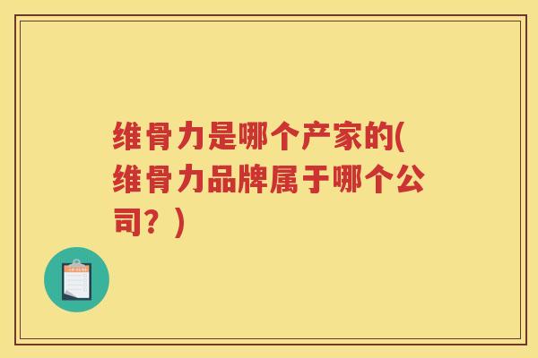 维骨力是哪个产家的(维骨力品牌属于哪个公司？)