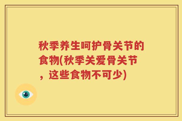 秋季养生呵护骨关节的食物(秋季关爱骨关节，这些食物不可少)