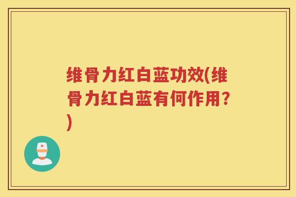 维骨力红白蓝功效(维骨力红白蓝有何作用?) 维骨力红白蓝功效(维骨力红白蓝有何作用?)