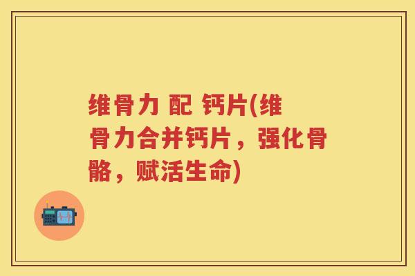 维骨力 配 钙片(维骨力合并钙片，强化骨骼，赋活生命)