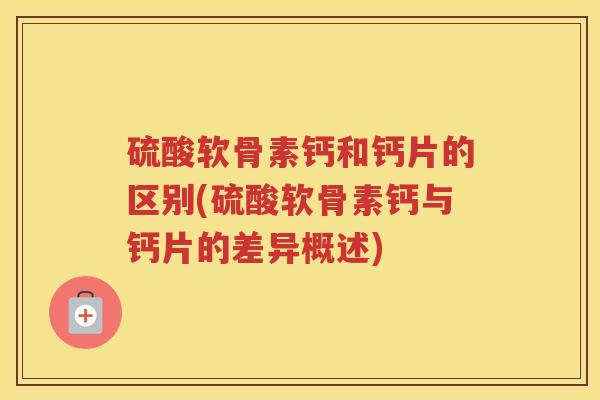 硫酸软骨素钙和钙片的区别(硫酸软骨素钙与钙片的差异概述)