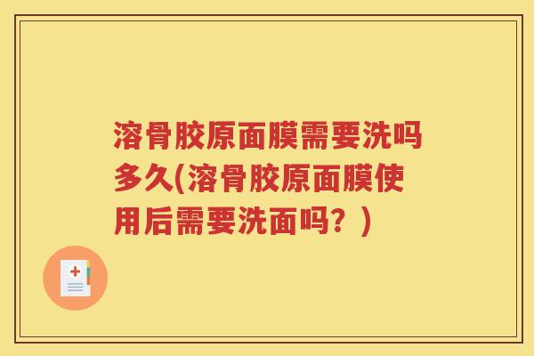 溶骨胶原面膜需要洗吗多久(溶骨胶原面膜使用后需要洗面吗?) 溶骨胶原面膜需要洗吗多久(溶骨胶原面膜使用后需要洗面吗?)