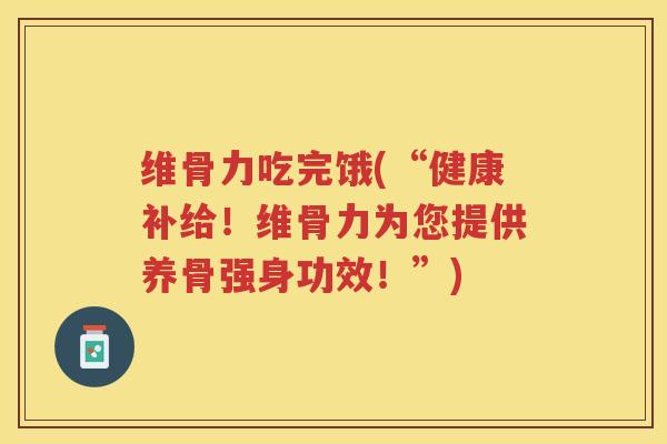 维骨力吃完饿(“健康补给!维骨力为您提供养骨强身功效!”) 维骨力吃完饿(“健康补给!维骨力为您提供养骨强身功效!”)
