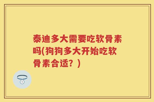 泰迪多大需要吃软骨素吗(狗狗多大开始吃软骨素合适？)