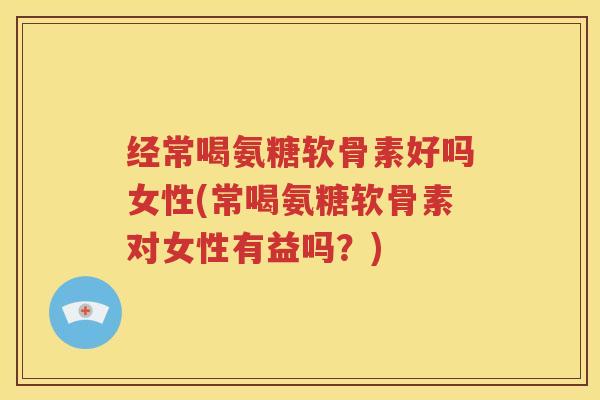 经常喝氨糖软骨素好吗女性(常喝氨糖软骨素对女性有益吗?) 经常喝氨糖软骨素好吗女性(常喝氨糖软骨素对女性有益吗?)