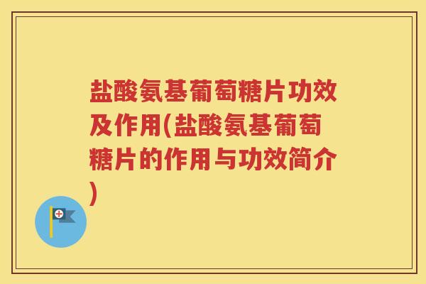 盐酸氨基葡萄糖片功效及作用(盐酸氨基葡萄糖片的作用与功效简介) 盐酸氨基葡萄糖片功效及作用(盐酸氨基葡萄糖片的作用与功效简介)