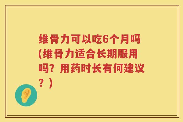 维骨力可以吃6个月吗(维骨力适合长期服用吗?用药时长有何建议?) 维骨力可以吃6个月吗(维骨力适合长期服用吗?用药时长有何建议?)