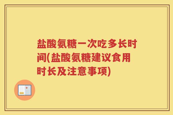 盐酸氨糖一次吃多长时间(盐酸氨糖建议食用时长及注意事项) 盐酸氨糖一次吃多长时间(盐酸氨糖建议食用时长及注意事项)