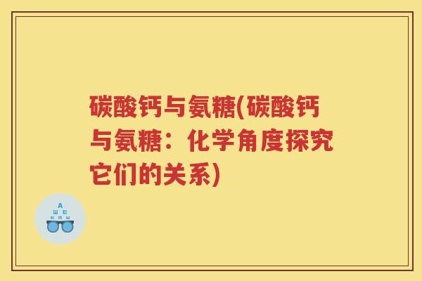 碳酸钙与氨糖(碳酸钙与氨糖:化学角度探究它们的关系) 碳酸钙与氨糖(碳酸钙与氨糖:化学角度探究它们的关系)
