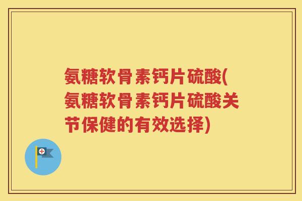 氨糖软骨素钙片硫酸(氨糖软骨素钙片硫酸关节保健的有效选择)