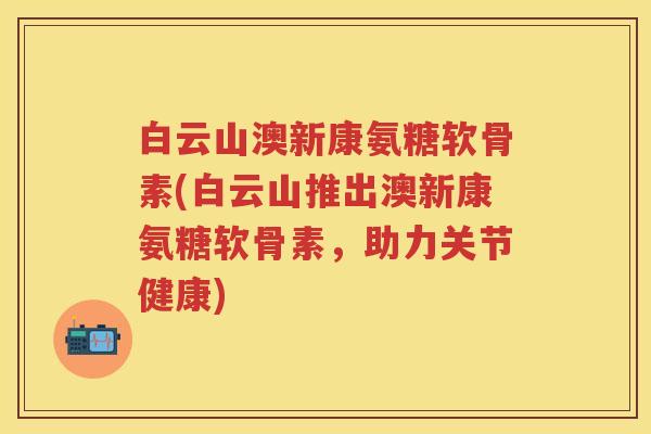白云山澳新康氨糖软骨素(白云山推出澳新康氨糖软骨素,助力关节健康) 白云山澳新康氨糖软骨素(白云山推出澳新康氨糖软骨素,助力关节健康)