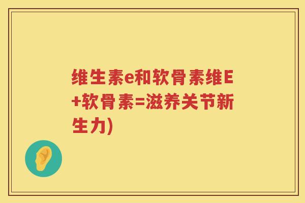 维生素e和软骨素维E+软骨素=滋养关节新生力)