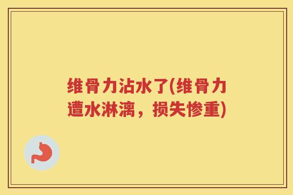 维骨力沾水了(维骨力遭水淋漓,损失惨重) 维骨力沾水了(维骨力遭水淋漓,损失惨重)