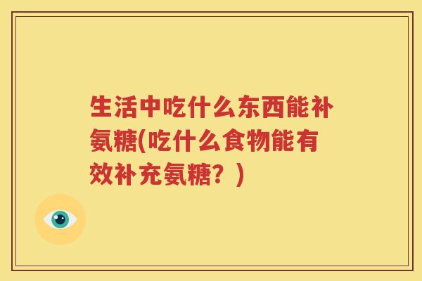 生活中吃什么东西能补氨糖(吃什么食物能有效补充氨糖?) 生活中吃什么东西能补氨糖(吃什么食物能有效补充氨糖?)