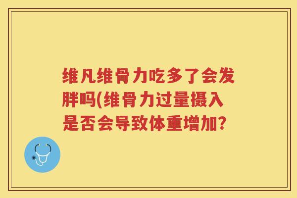 维凡维骨力吃多了会发胖吗(维骨力过量摄入是否会导致体重增加? 维凡维骨力吃多了会发胖吗(维骨力过量摄入是否会导致体重增加?