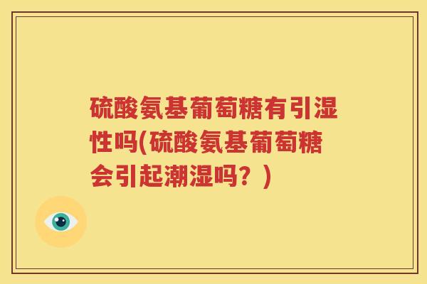 硫酸氨基葡萄糖有引湿性吗(硫酸氨基葡萄糖会引起潮湿吗？)