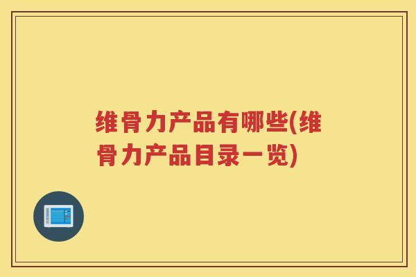 维骨力产品有哪些(维骨力产品目录一览)