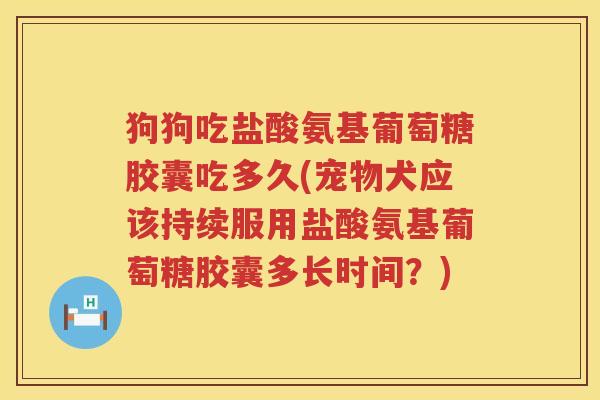 狗狗吃盐酸氨基葡萄糖胶囊吃多久(宠物犬应该持续服用盐酸氨基葡萄糖胶囊多长时间?) 狗狗吃盐酸氨基葡萄糖胶囊吃多久(宠物犬应该持续服用盐酸氨基葡萄糖胶囊多长时间?)