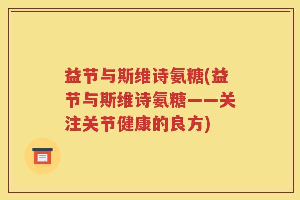 益节与斯维诗氨糖(益节与斯维诗氨糖——关注关节健康的良方) 益节与斯维诗氨糖(益节与斯维诗氨糖——关注关节健康的良方)