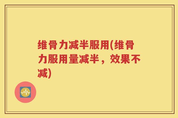 维骨力减半服用(维骨力服用量减半,效果不减) 维骨力减半服用(维骨力服用量减半,效果不减)