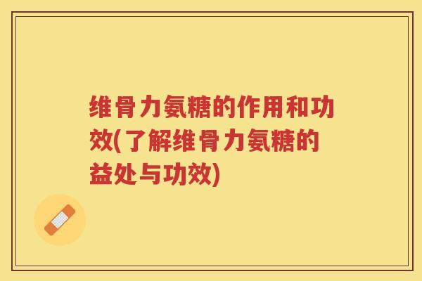 维骨力氨糖的作用和功效(了解维骨力氨糖的益处与功效) 维骨力氨糖的作用和功效(了解维骨力氨糖的益处与功效)