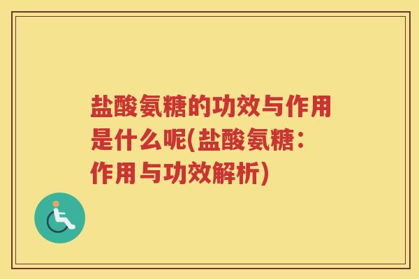 盐酸氨糖的功效与作用是什么呢(盐酸氨糖:作用与功效解析) 盐酸氨糖的功效与作用是什么呢(盐酸氨糖:作用与功效解析)