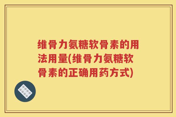 维骨力氨糖软骨素的用法用量(维骨力氨糖软骨素的正确用药方式) 维骨力氨糖软骨素的用法用量(维骨力氨糖软骨素的正确用药方式)