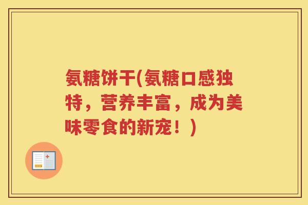 氨糖饼干(氨糖口感独特，营养丰富，成为美味零食的新宠！)