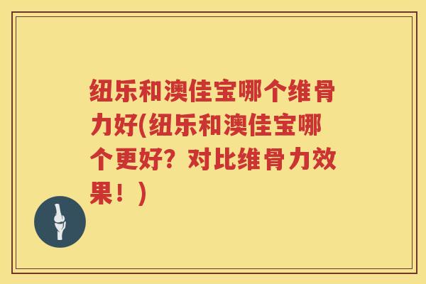 纽乐和澳佳宝哪个维骨力好(纽乐和澳佳宝哪个更好?对比维骨力效果!) 纽乐和澳佳宝哪个维骨力好(纽乐和澳佳宝哪个更好?对比维骨力效果!)
