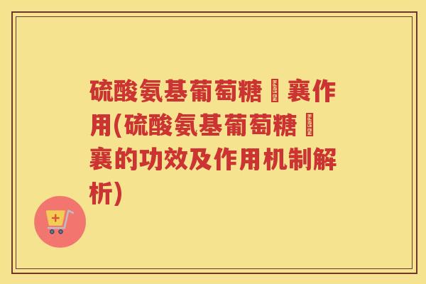 硫酸氨基葡萄糖膠襄作用(硫酸氨基葡萄糖膠襄的功效及作用机制解析) 硫酸氨基葡萄糖膠襄作用(硫酸氨基葡萄糖膠襄的功效及作用机制解析)